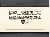 伊犁二级建筑工程建造师证报考具体要求