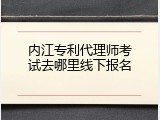 内江专利代理师考试去哪里线下报名