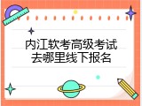 内江软考高级考试去哪里线下报名