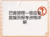 巴音郭楞一级应急救援员报考资格详解