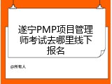遂宁PMP项目管理师考试去哪里线下报名