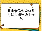 眉山食品安全总监考试去哪里线下报名