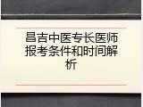 昌吉中医专长医师报考条件和时间解析