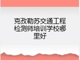 克孜勒苏交通工程检测师培训学校哪里好