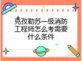 克孜勒苏一级消防工程师怎么考需要什么条件