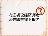 内江初级经济师考试去哪里线下报名