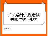 广安会计实操考试去哪里线下报名