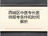 西城区中医专长医师报考条件和时间解析