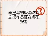 秦皇岛初级消防设施操作员证在哪里报考