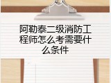 阿勒泰二级消防工程师怎么考需要什么条件