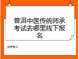 普洱中医传统师承考试去哪里线下报名