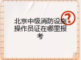 北京中级消防设施操作员证在哪里报考