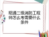 昭通二级消防工程师怎么考需要什么条件