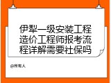 伊犁一级安装工程造价工程师报考流程详解需要社保吗