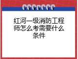 红河一级消防工程师怎么考需要什么条件