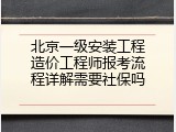 北京一级安装工程造价工程师报考流程详解需要社保吗