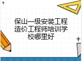 保山一级安装工程造价工程师培训学校哪里好