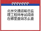 北京交通运输总监理工程师考试成绩在哪里查询怎么查