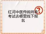 红河中医传统师承考试去哪里线下报名