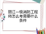 丽江一级消防工程师怎么考需要什么条件