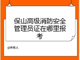 保山高级消防安全管理员证在哪里报考