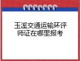 玉溪交通运输环评师证在哪里报考