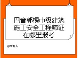 巴音郭楞中级建筑施工安全工程师证在哪里报考