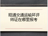 昭通交通运输环评师证在哪里报考