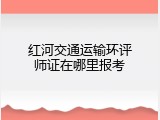 红河交通运输环评师证在哪里报考