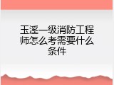 玉溪一级消防工程师怎么考需要什么条件