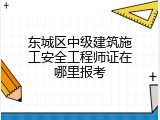 东城区中级建筑施工安全工程师证在哪里报考