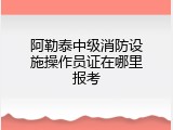 阿勒泰中级消防设施操作员证在哪里报考