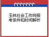玉林社会工作师报考条件和时间解析