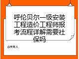 呼伦贝尔一级安装工程造价工程师报考流程详解需要社保吗