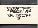 呼伦贝尔二级机电工程建造师在哪里报名，有哪些培训班