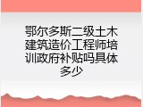 鄂尔多斯二级土木建筑造价工程师培训政府补贴吗具体多少