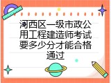 河西区一级市政公用工程建造师考试要多少分才能合格通过