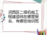 河西区二级机电工程建造师在哪里报名，有哪些培训班