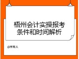 梧州会计实操报考条件和时间解析