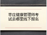 枣庄健康管理师考试去哪里线下报名