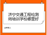 济宁交通工程检测师培训学校哪里好