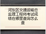 河东区交通运输总监理工程师考试成绩在哪里查询怎么查