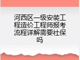 河西区一级安装工程造价工程师报考流程详解需要社保吗