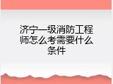 济宁一级消防工程师怎么考需要什么条件