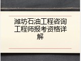 潍坊石油工程咨询工程师报考资格详解