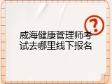威海健康管理师考试去哪里线下报名