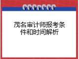 茂名审计师报考条件和时间解析