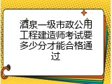酒泉一级市政公用工程建造师考试要多少分才能合格通过