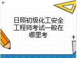 日照初级化工安全工程师考试一般在哪里考