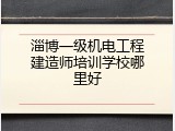 淄博一级机电工程建造师培训学校哪里好